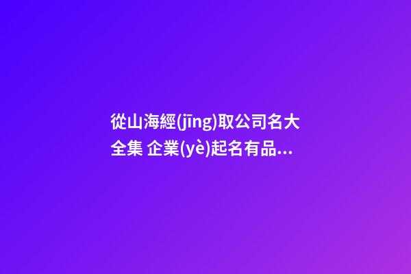 從山海經(jīng)取公司名大全集 企業(yè)起名有品牌寓意好-名學(xué)網(wǎng)-第1張-公司起名-玄機(jī)派